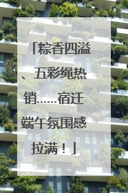 粽香四溢、五彩绳热销……宿迁端午氛围感拉满！