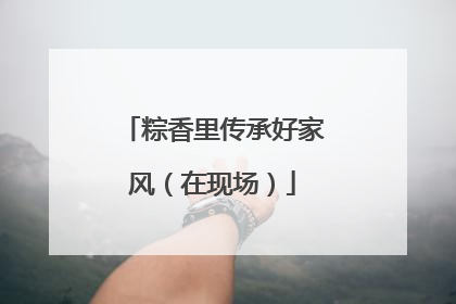 粽香里传承好家风（在现场）