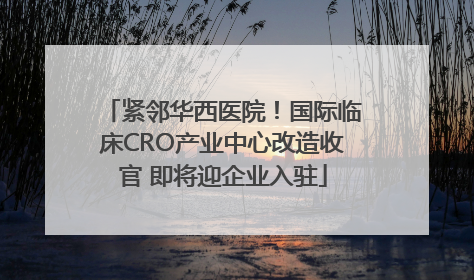 紧邻华西医院！国际临床CRO产业中心改造收官 即将迎企业入驻