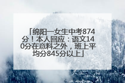 绵阳一女生中考874分！本人回应：语文140分在意料之外，班上平均分845分以上