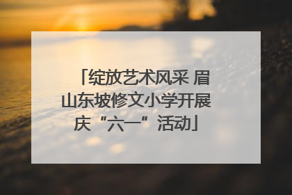 绽放艺术风采 眉山东坡修文小学开展庆“六一”活动