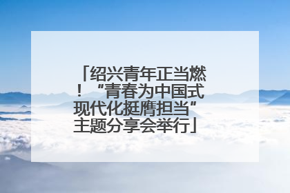 绍兴青年正当燃！“青春为中国式现代化挺膺担当”主题分享会举行