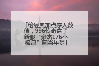 给经典加点感人数值，996传奇盒子新服“豪杰176小极品”圆当年梦