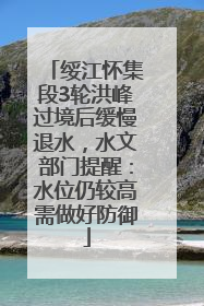 绥江怀集段3轮洪峰过境后缓慢退水，水文部门提醒：水位仍较高需做好防御
