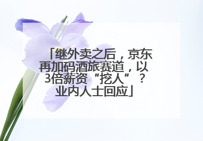 继外卖之后，京东再加码酒旅赛道，以3倍薪资“挖人”？业内人士回应