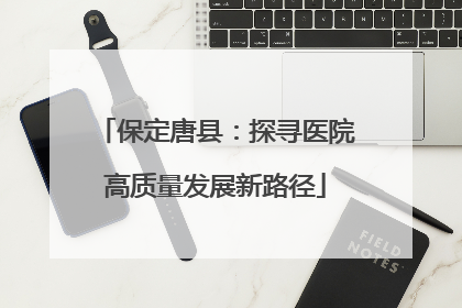 保定唐县：探寻医院高质量发展新路径