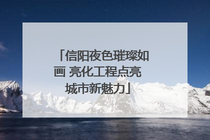 信阳夜色璀璨如画 亮化工程点亮城市新魅力