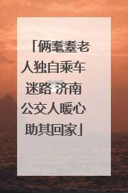 俩耄耋老人独自乘车迷路 济南公交人暖心助其回家
