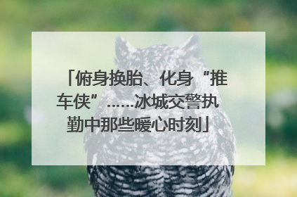 俯身换胎、化身“推车侠”……冰城交警执勤中那些暖心时刻
