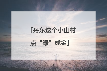 丹东这个小山村点“绿”成金