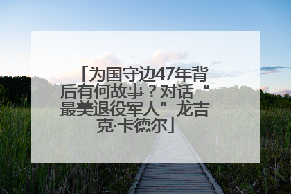 为国守边47年背后有何故事？对话“最美退役军人”龙吉克·卡德尔