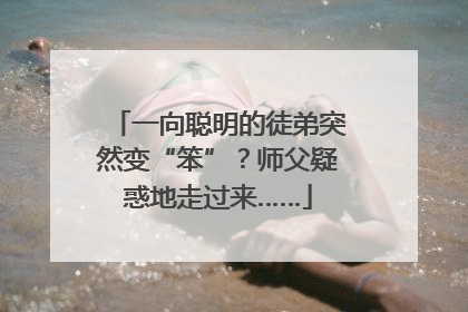 一向聪明的徒弟突然变“笨”？师父疑惑地走过来……