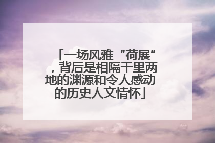 一场风雅“荷展”，背后是相隔千里两地的渊源和令人感动的历史人文情怀