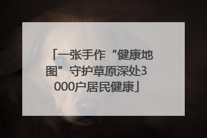 一张手作“健康地图”守护草原深处3000户居民健康