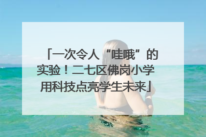 一次令人“哇哦”的实验！二七区佛岗小学用科技点亮学生未来