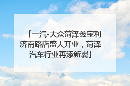 一汽-大众菏泽鑫宝利济南路店盛大开业，菏泽汽车行业再添新翼