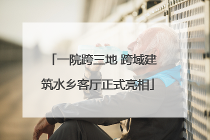 一院跨三地 跨域建筑水乡客厅正式亮相
