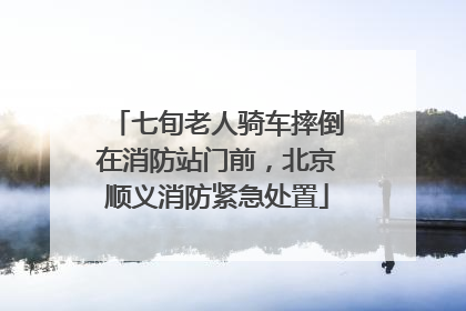 七旬老人骑车摔倒在消防站门前，北京顺义消防紧急处置