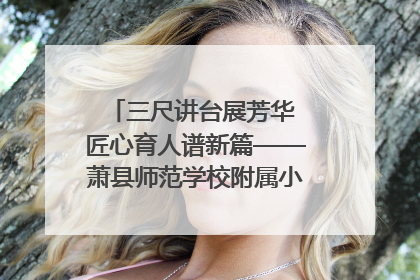 三尺讲台展芳华 匠心育人谱新篇——萧县师范学校附属小学第十三届班主任基本功大赛圆满举办