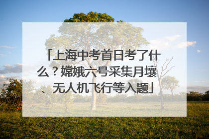 上海中考首日考了什么？嫦娥六号采集月壤、无人机飞行等入题