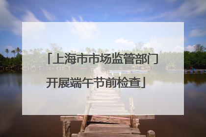 上海市市场监管部门开展端午节前检查