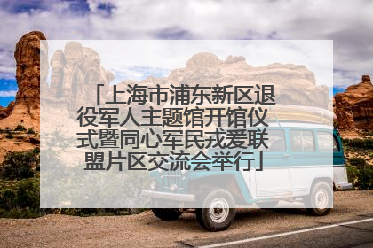 上海市浦东新区退役军人主题馆开馆仪式暨同心军民戎爱联盟片区交流会举行