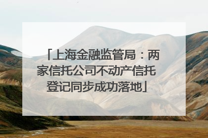 上海金融监管局：两家信托公司不动产信托登记同步成功落地