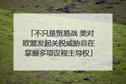 不只是贸易战 美对欧盟发起关税威胁意在掌握多项议程主导权