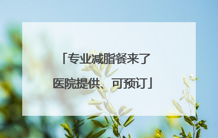 专业减脂餐来了 医院提供、可预订