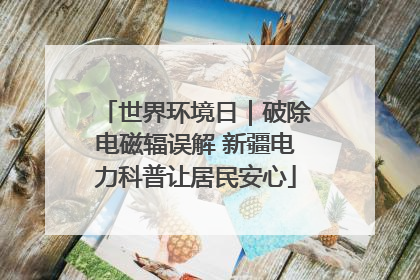 世界环境日｜破除电磁辐误解 新疆电力科普让居民安心