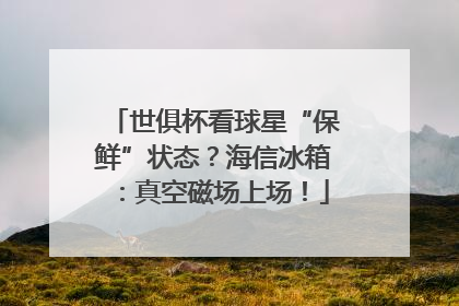 世俱杯看球星“保鲜”状态？海信冰箱：真空磁场上场！