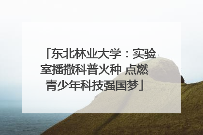 东北林业大学：实验室播撒科普火种 点燃青少年科技强国梦