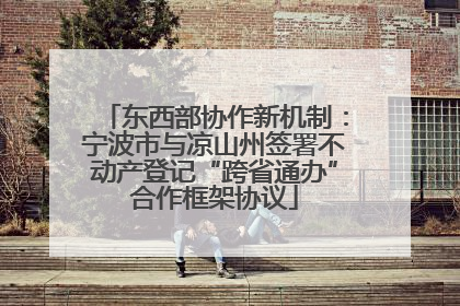 东西部协作新机制：宁波市与凉山州签署不动产登记“跨省通办”合作框架协议