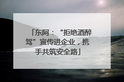 东阿：“拒绝酒醉驾”宣传进企业，携手共筑安全路