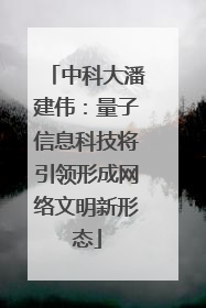 中科大潘建伟：量子信息科技将引领形成网络文明新形态