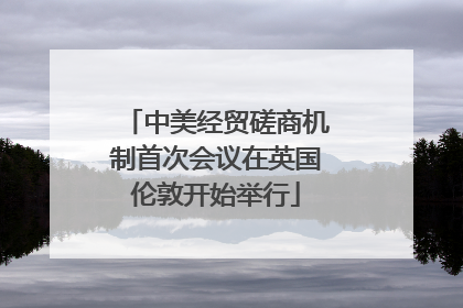 中美经贸磋商机制首次会议在英国伦敦开始举行