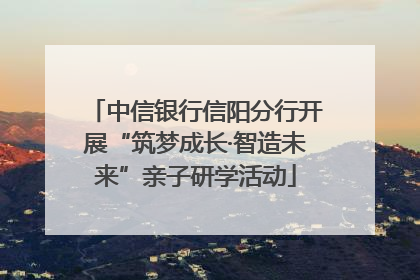 中信银行信阳分行开展“筑梦成长·智造未来”亲子研学活动