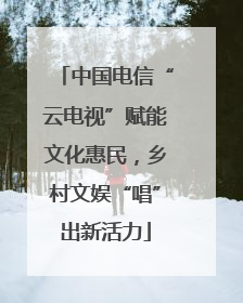 中国电信“云电视”赋能文化惠民，乡村文娱“唱”出新活力
