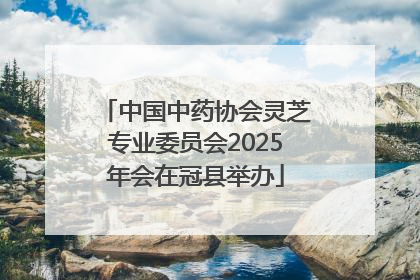 中国中药协会灵芝专业委员会2025年会在冠县举办