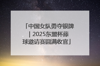 中国女队勇夺银牌｜2025东盟杯藤球邀请赛圆满收官
