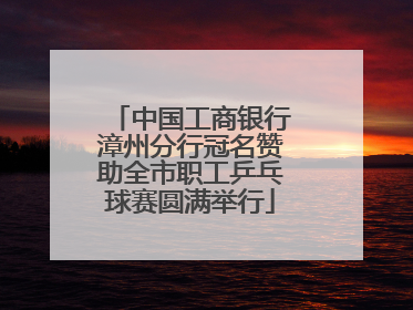 中国工商银行漳州分行冠名赞助全市职工乒乓球赛圆满举行