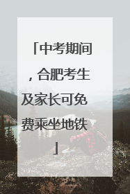 中考期间，合肥考生及家长可免费乘坐地铁