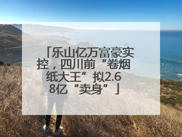 乐山亿万富豪实控，四川前“卷烟纸大王”拟2.68亿“卖身”