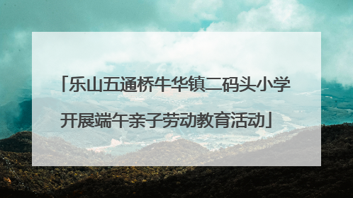 乐山五通桥牛华镇二码头小学开展端午亲子劳动教育活动