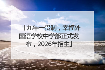 九年一贯制，幸福外国语学校中学部正式发布，2026年招生