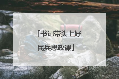 书记带头上好民兵思政课