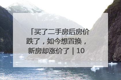 买了二手房后房价跌了，如今想置换，新房却涨价了｜100个买房故事