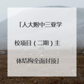 人大附中三亚学校项目（二期）主体结构全面封顶