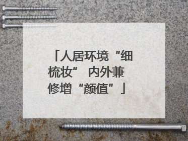 人居环境“细梳妆” 内外兼修增“颜值”