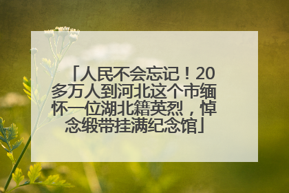 人民不会忘记！20多万人到河北这个市缅怀一位湖北籍英烈，悼念缎带挂满纪念馆